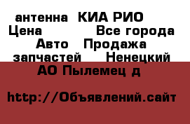 антенна  КИА РИО 3  › Цена ­ 1 000 - Все города Авто » Продажа запчастей   . Ненецкий АО,Пылемец д.